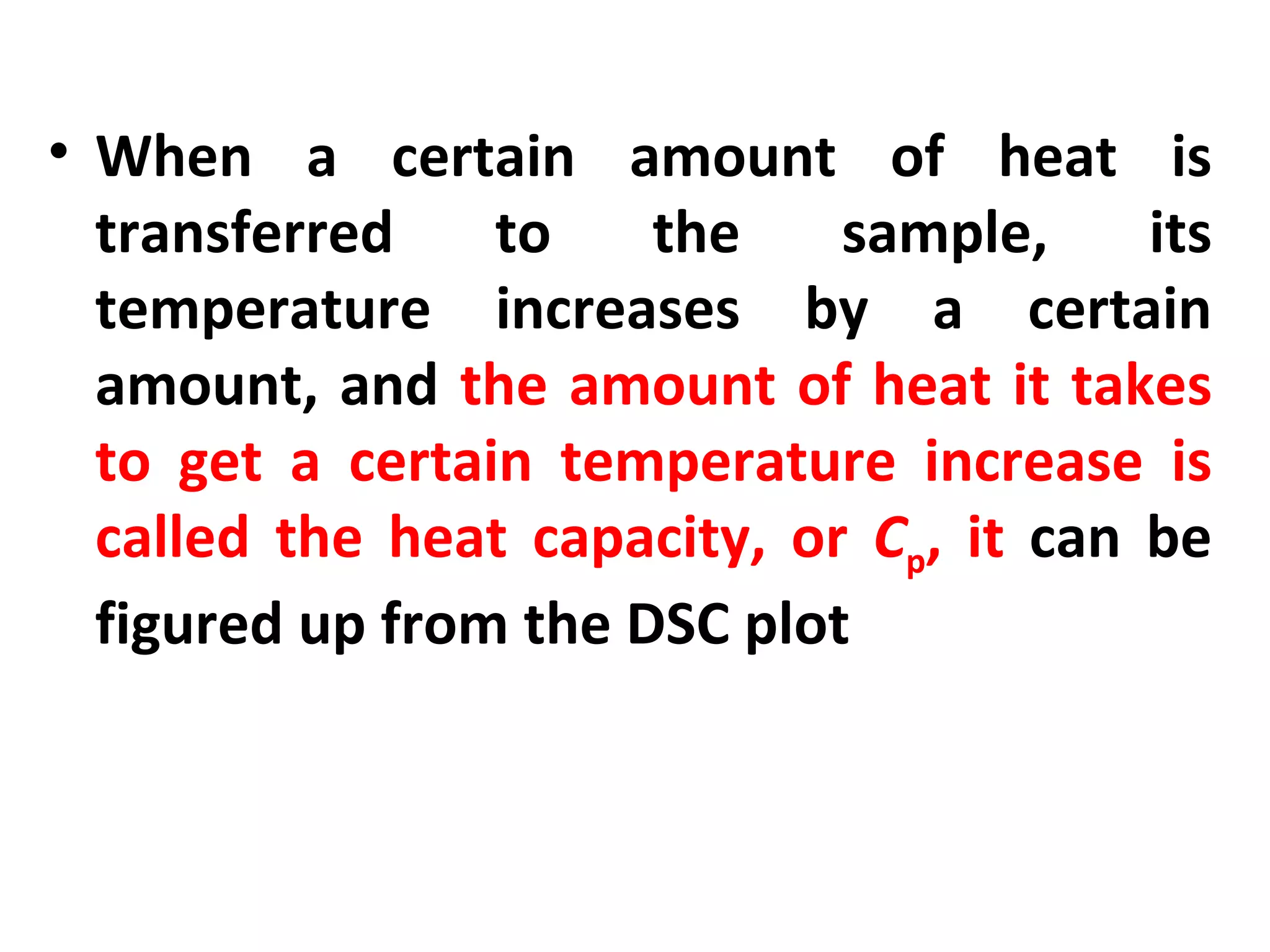 • When a certain amount of heat is
  transferred    to    the    sample,     its
  temperature increases by a certain
  amount, and the amount of heat it takes
  to get a certain temperature increase is
  called the heat capacity, or Cp, it can be
  figured up from the DSC plot
 