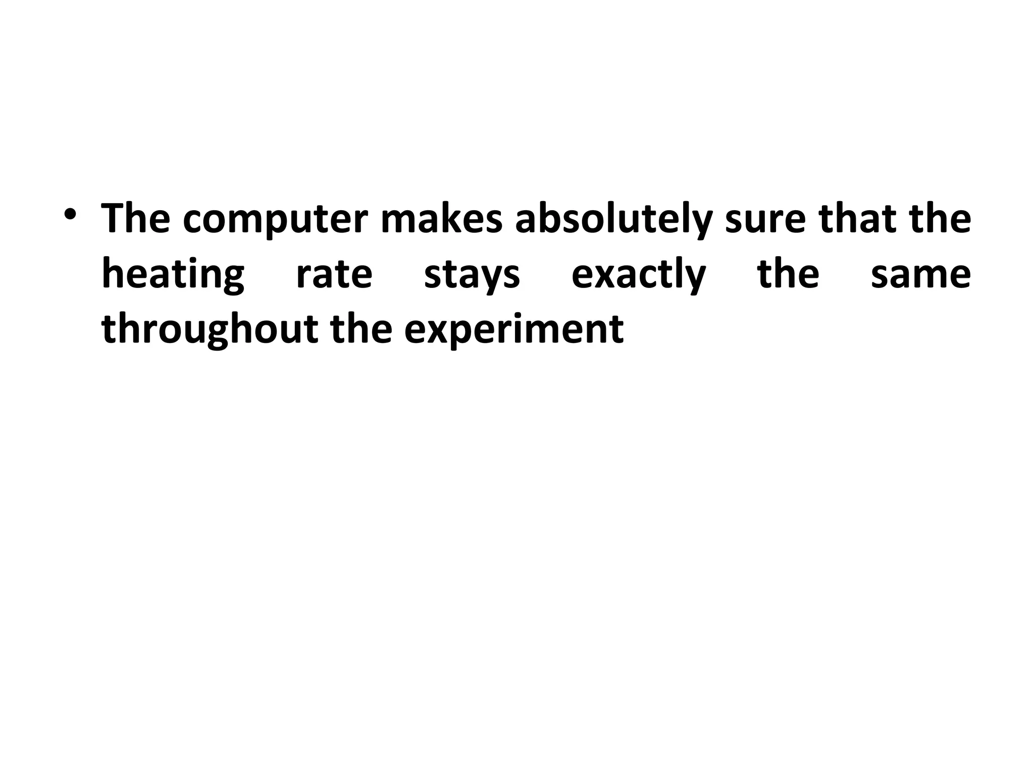 • The computer makes absolutely sure that the
  heating rate stays exactly the same
  throughout the experiment
 