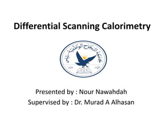 Differential Scanning Calorimetry
Presented by : Nour Nawahdah
Supervised by : Dr. Murad A Alhasan
 