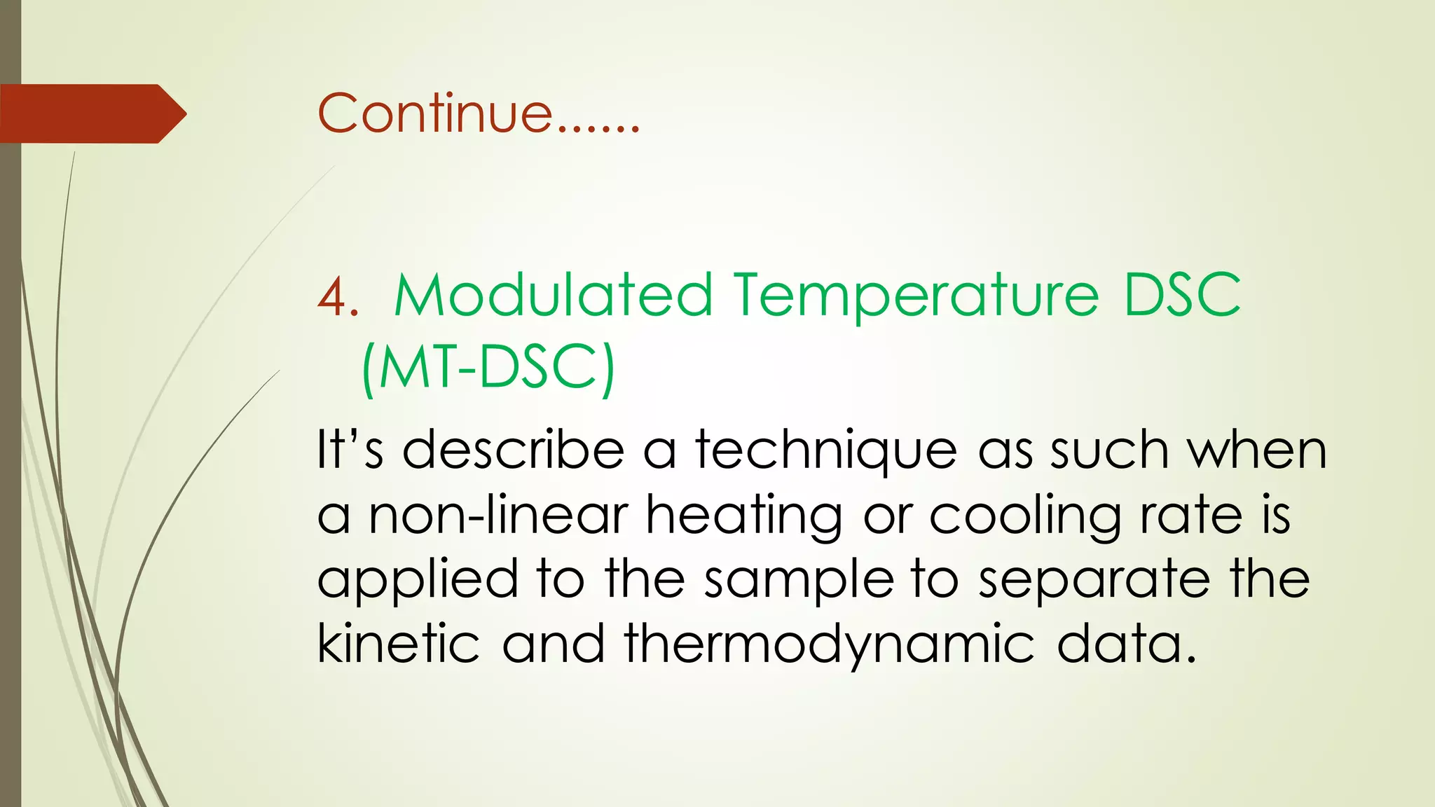 Continue......
4. Modulated Temperature DSC
(MT-DSC)
It’s describe a technique as such when
a non-linear heating or cooling rate is
applied to the sample to separate the
kinetic and thermodynamic data.
 