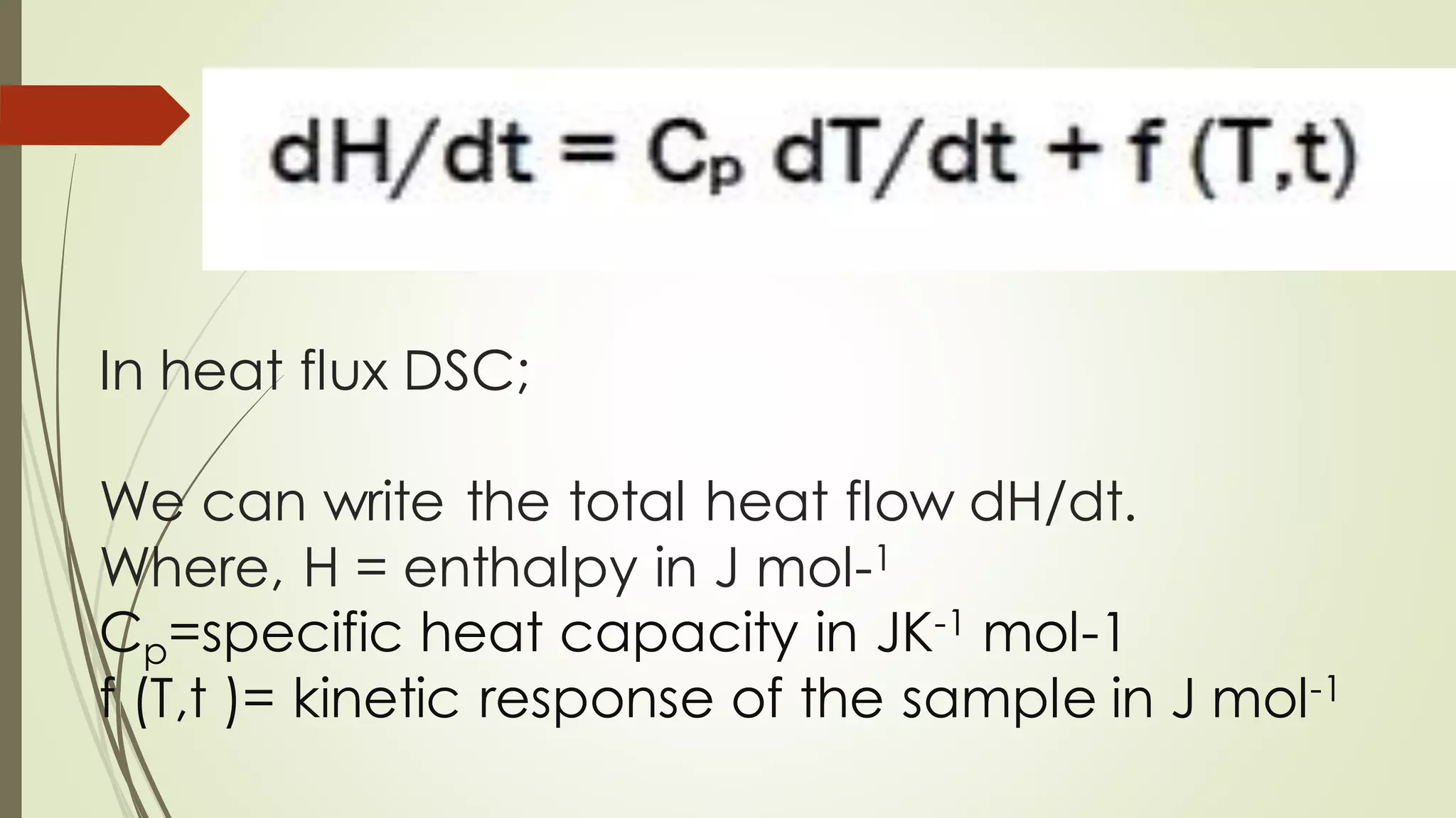 In heat flux DSC;
We can write the total heat flow dH/dt.
Where, H = enthalpy in J mol-1
Cp=specific heat capacity in JK-1 mol-1
f (T,t )= kinetic response of the sample in J mol-1
 