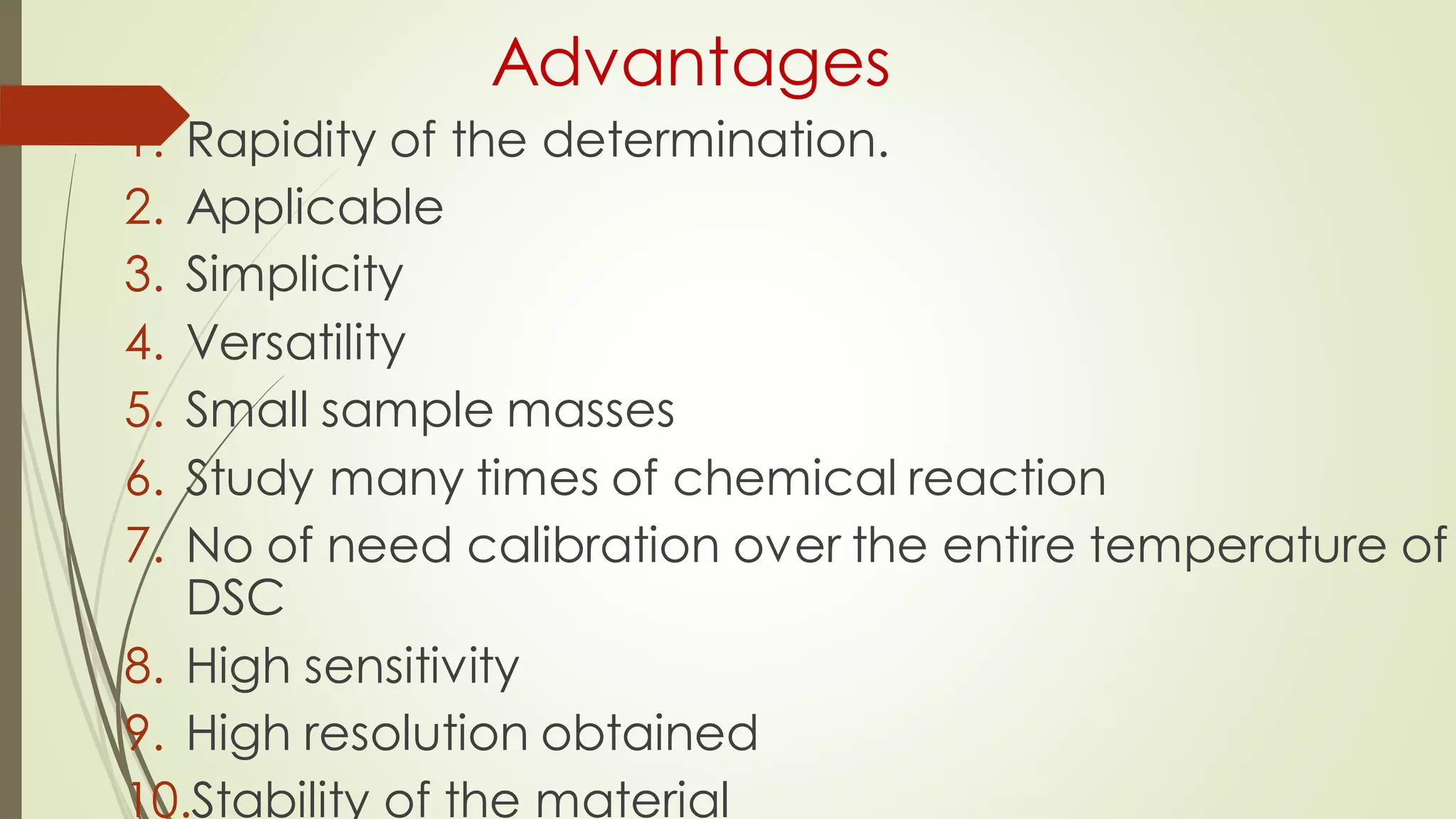Advantages
1. Rapidity of the determination.
2. Applicable
3. Simplicity
4. Versatility
5. Small sample masses
6. Study many times of chemical reaction
7. No of need calibration over the entire temperature of
DSC
8. High sensitivity
9. High resolution obtained
10.Stability of the material
 