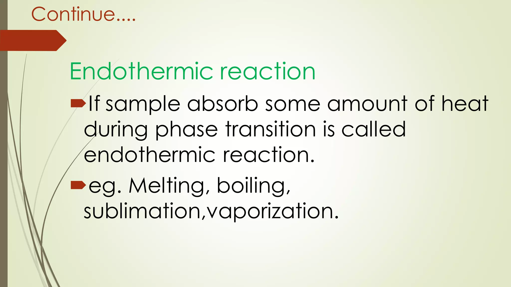Continue....
Endothermic reaction
If sample absorb some amount of heat
during phase transition is called
endothermic reaction.
eg. Melting, boiling,
sublimation,vaporization.
 