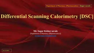 Differential Scanning Calorimetry [DSC]
Mr. Sagar Kishor savale
[Department of Pharmacy (Pharmaceutics)]
avengersagar16@gmail.com
Department of Pharmacy (Pharmaceutics) | Sagar savale
24-12-2015 1
 
