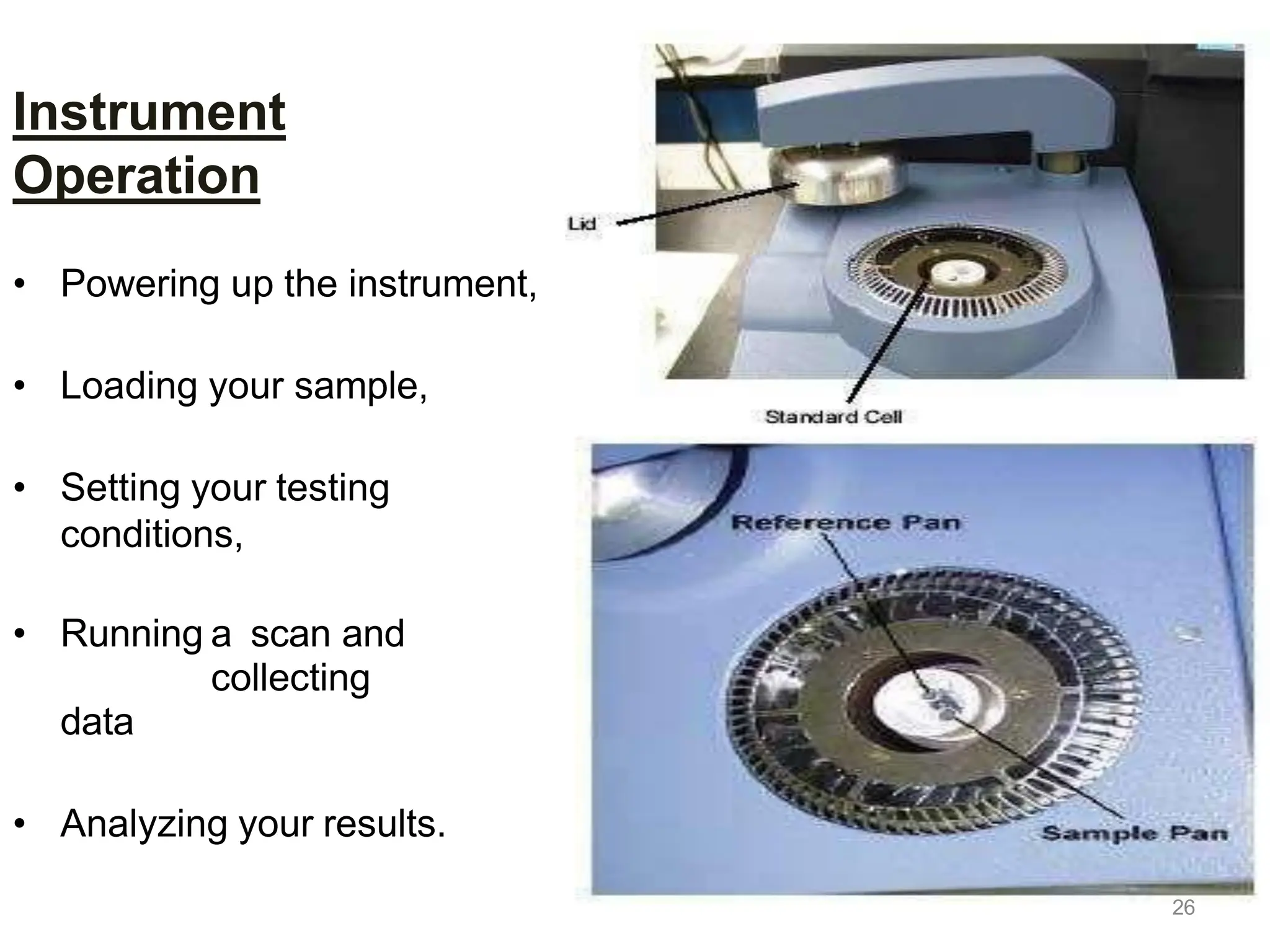 Instrument
Operation
• Powering up the instrument,
• Loading your sample,
• Setting your testing
conditions,
• Running a scan and
collecting
data
• Analyzing your results.
26
 