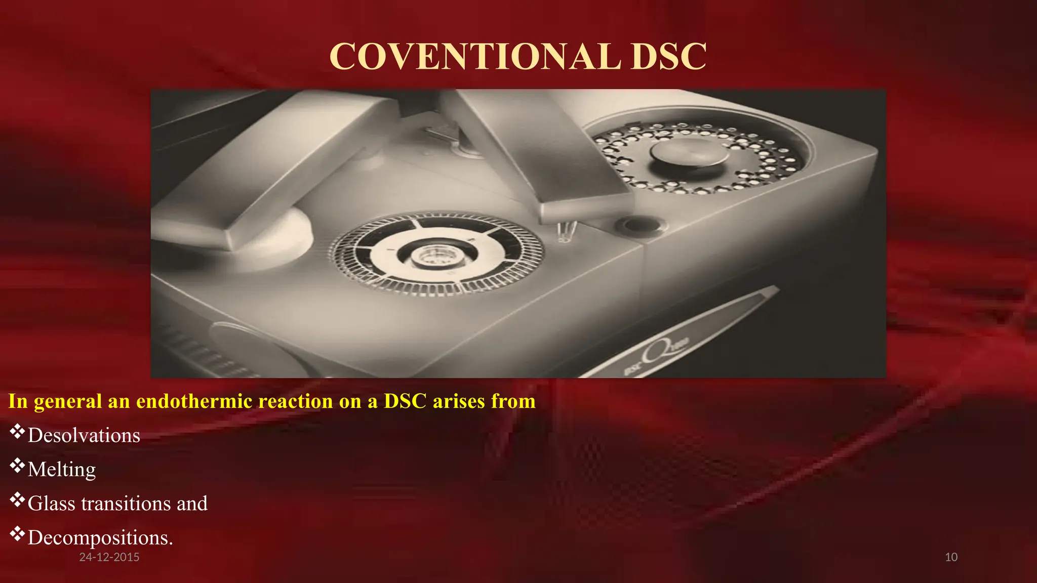 10
COVENTIONAL DSC
In general an endothermic reaction on a DSC arises from
Desolvations
Melting
Glass transitions and
Decompositions.
24-12-2015
 