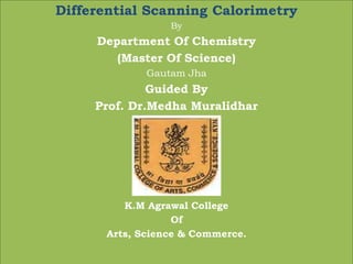 Differential Scanning Calorimetry
By
Department Of Chemistry
(Master Of Science)
Gautam Jha
Guided By
Prof. Dr.Medha Muralidhar
K.M Agrawal College
Of
Arts, Science & Commerce.
 