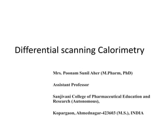 Differential scanning Calorimetry
Mrs. Poonam Sunil Aher (M.Pharm, PhD)
Assistant Professor
Sanjivani College of Pharmaceutical Education and
Research (Autonomous),
Kopargaon, Ahmednagar-423603 (M.S.), INDIA
 