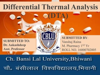 Differential Thermal Analysis
(DTA)
SUBMITTED BY:
Vanshaj Raina
M. Pharmacy 1ST Yr
ROLL NO. 16000702005
SUBMITTED TO:
Dr. Aakashdeep
Asst. Professor
 