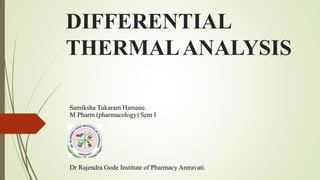 DIFFERENTIAL
THERMALANALYSIS
Samiksha Tukaram Hamane.
M Pharm (pharmacology) Sem I
Dr Rajendra Gode Institute of Pharmacy Amravati.
 