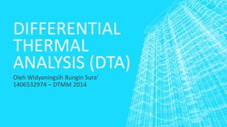 DIFFERENTIAL
THERMAL
ANALYSIS (DTA)
Oleh Widyaningsih Bungin Sura’
1406532974 – DTMM 2014
 