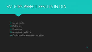 FACTORS AFFECT RESULTS IN DTA
 Sample weight
 Particle size
 Heating rate
 Atmospheric conditions
 Conditions of sample packing into dishes
18
 