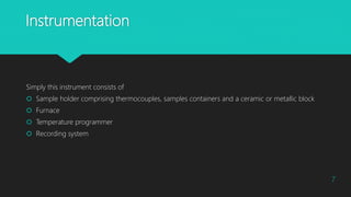 Instrumentation
Simply this instrument consists of
 Sample holder comprising thermocouples, samples containers and a ceramic or metallic block
 Furnace
 Temperature programmer
 Recording system
7
 