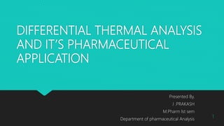 DIFFERENTIAL THERMAL ANALYSIS
AND IT’S PHARMACEUTICAL
APPLICATION
Presented By,
J .PRAKASH
M.Pharm Ist sem
Department of pharmaceutical Analysis
1
 