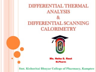 Ms. Neha S. Raut
M.Pharm
DIFFERENTIAL THERMAL
ANALYSIS
&
DIFFERENTIAL SCANNING
CALORIMETRY
Smt. Kishoritai Bhoyar College of Pharmacy, Kamptee
 