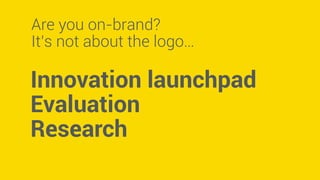 Are you on-brand? 
It’s not about the logo… 
Innovation launchpad 
Evaluation 
Research 
 