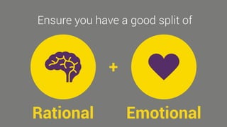 Ensure you have a good split of 
+ 
Rational Emotional 
 
