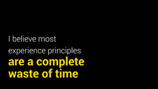 I believe most 
experience principles 
are a complete 
waste of time 
 