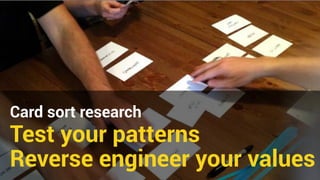 Card sort research 
Test your patterns 
Reverse engineer your values 
 
