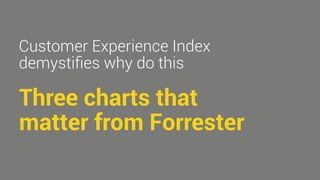 Customer Experience Index 
demystifies why do this 
Three charts that 
matter from Forrester 
 