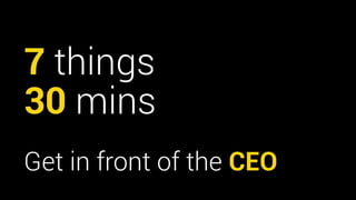 7 things 
30 mins 
Get in front of the CEO 
 