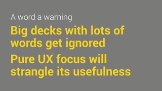 A word a warning 
Big decks with lots of 
words get ignored 
Pure UX focus will 
strangle its usefulness 
 