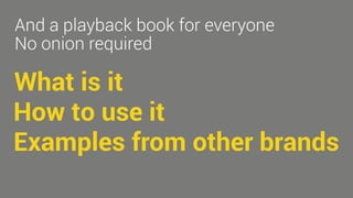 And a playback book for everyone 
No onion required 
What is it 
How to use it 
Examples from other brands 
 