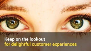 Keep on the lookout 
for delightful customer experiences 
 