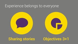 Experience belongs to everyone 
Sharing stories 
Objectives 3+1 
 