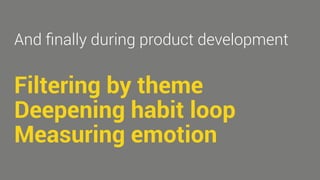 And finally during product development 
Filtering by theme 
Deepening habit loop 
Measuring emotion 
 