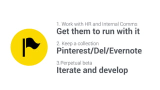 1. Work with HR and Internal Comms 
Get them to run with it 
2. Keep a collection 
Pinterest/Del/Evernote 
3.Perpetual beta 
Iterate and develop 
 