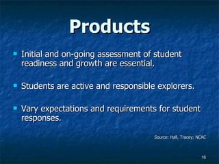 Products Initial and on-going assessment of student readiness and growth are essential. Students are active and responsible explorers. Vary expectations and requirements for student responses. Source: Hall, Tracey; NCAC 