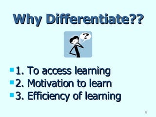 Why Differentiate?? 1. To access learning 2. Motivation to learn 3. Efficiency of learning 