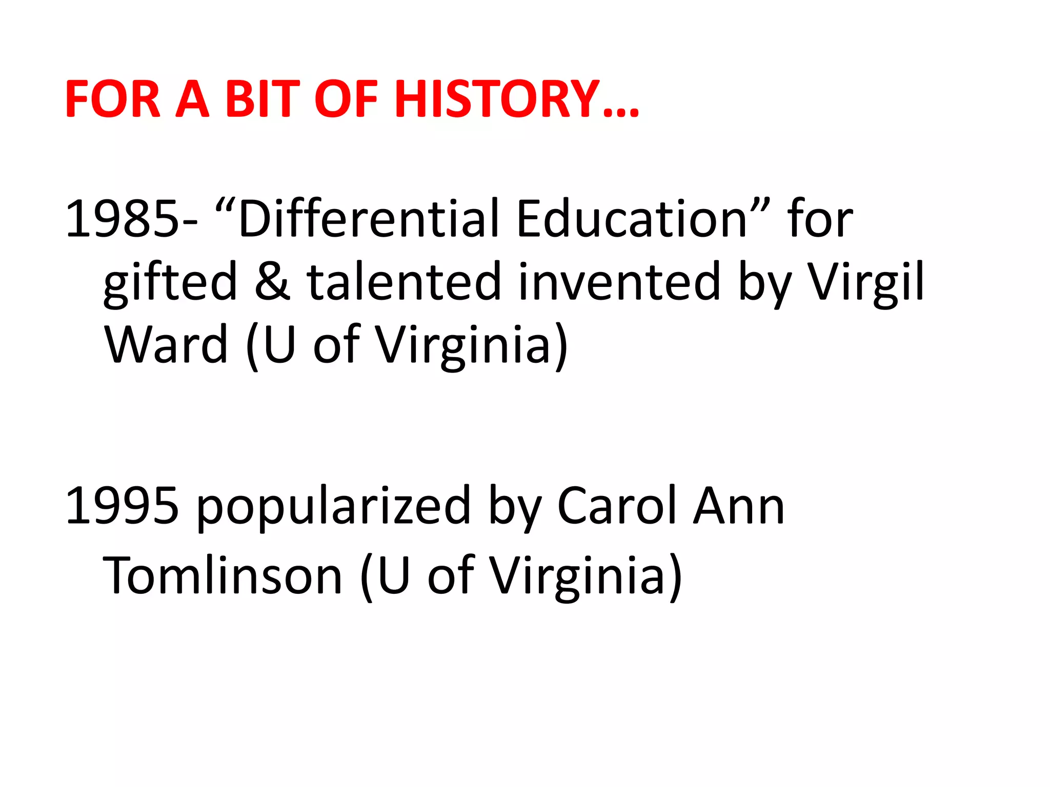 FOR A BIT OF HISTORY…
1985- “Differential Education” for
gifted & talented invented by Virgil
Ward (U of Virginia)
1995 popularized by Carol Ann
Tomlinson (U of Virginia)
 