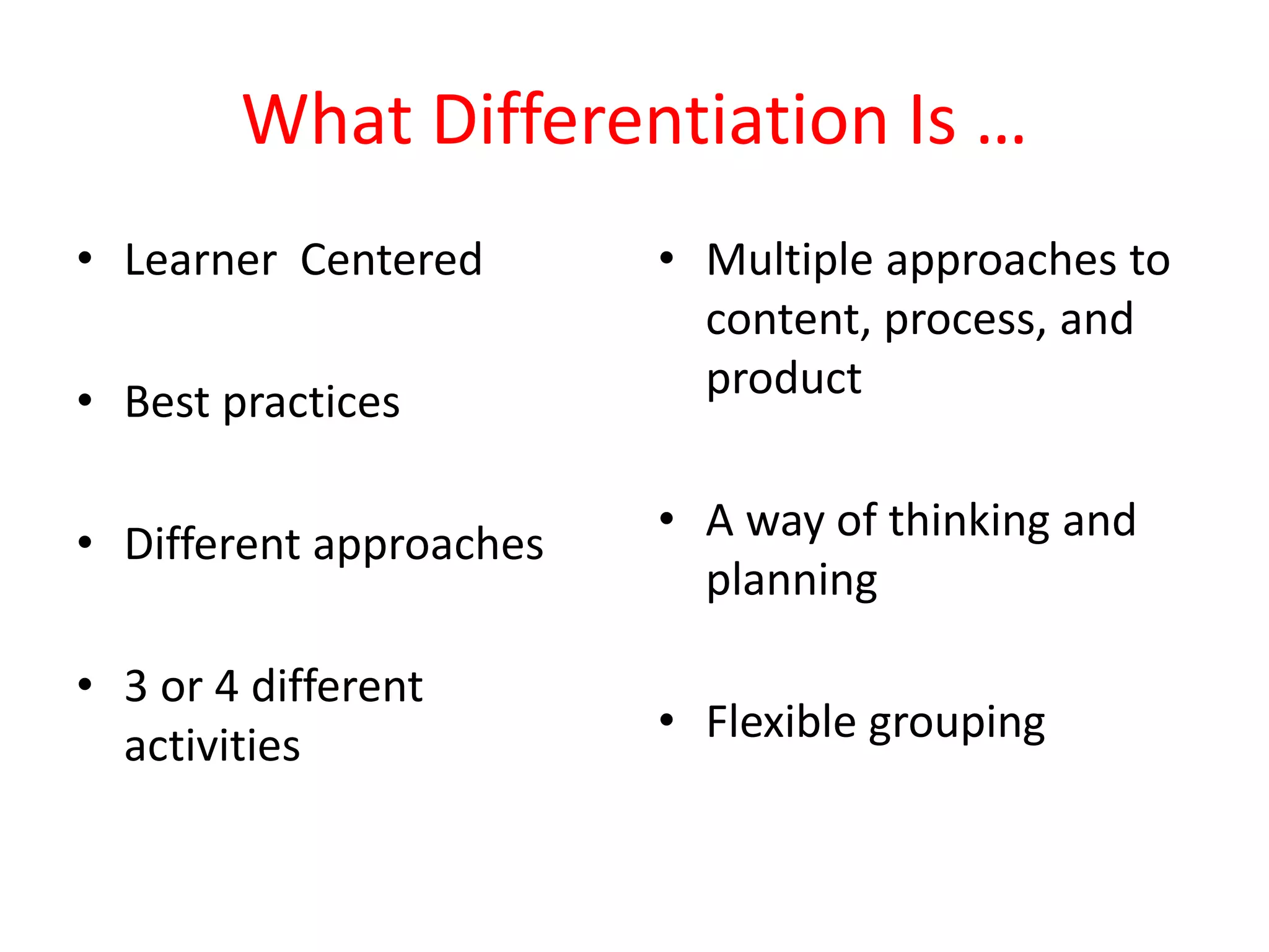 What Differentiation Is …
• Learner Centered
• Best practices
• Different approaches
• 3 or 4 different
activities
• Multiple approaches to
content, process, and
product
• A way of thinking and
planning
• Flexible grouping
 