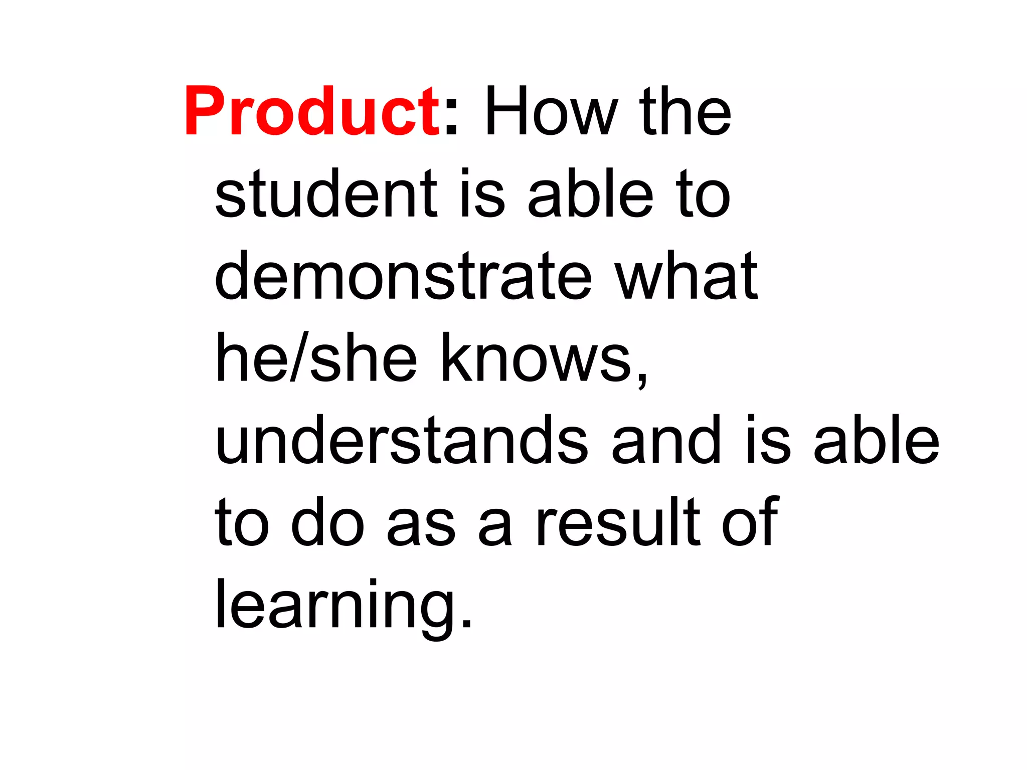 Product: How the
student is able to
demonstrate what
he/she knows,
understands and is able
to do as a result of
learning.
 