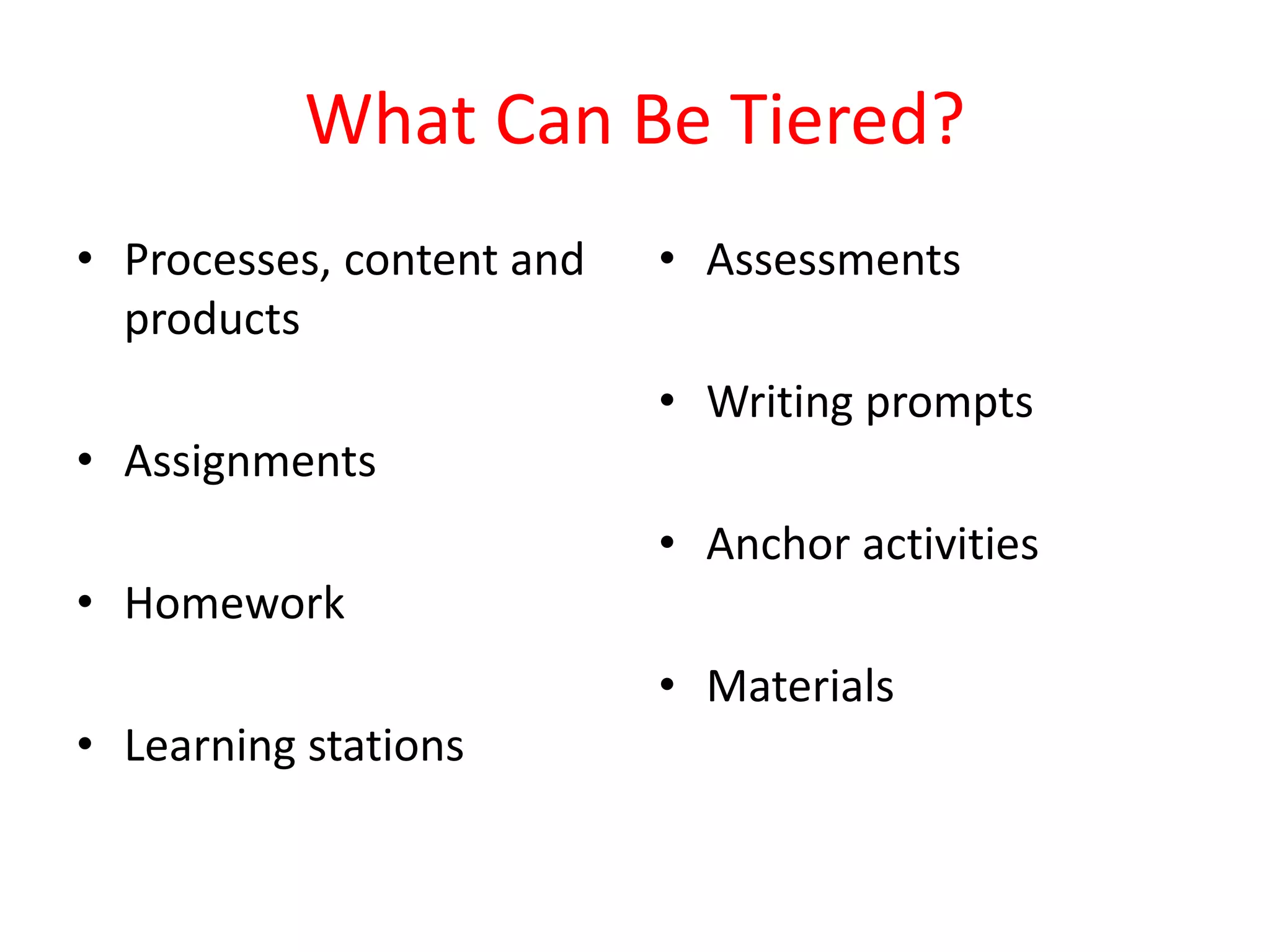 What Can Be Tiered?
• Processes, content and
products
• Assignments
• Homework
• Learning stations
• Assessments
• Writing prompts
• Anchor activities
• Materials
 