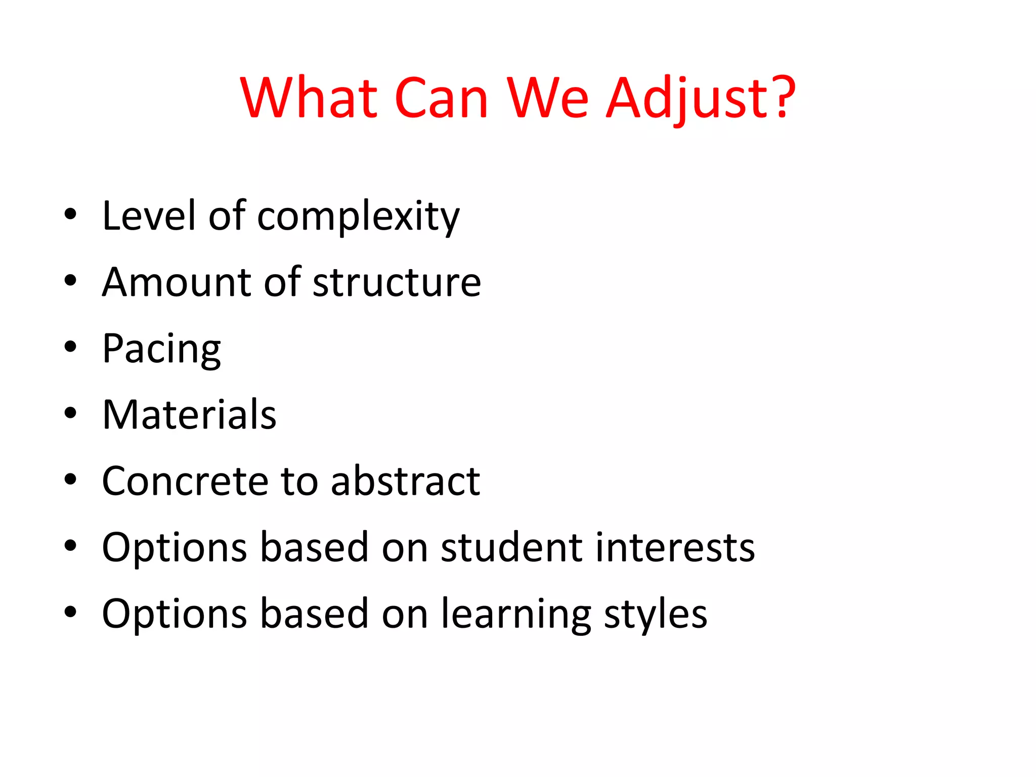 What Can We Adjust?
• Level of complexity
• Amount of structure
• Pacing
• Materials
• Concrete to abstract
• Options based on student interests
• Options based on learning styles
 