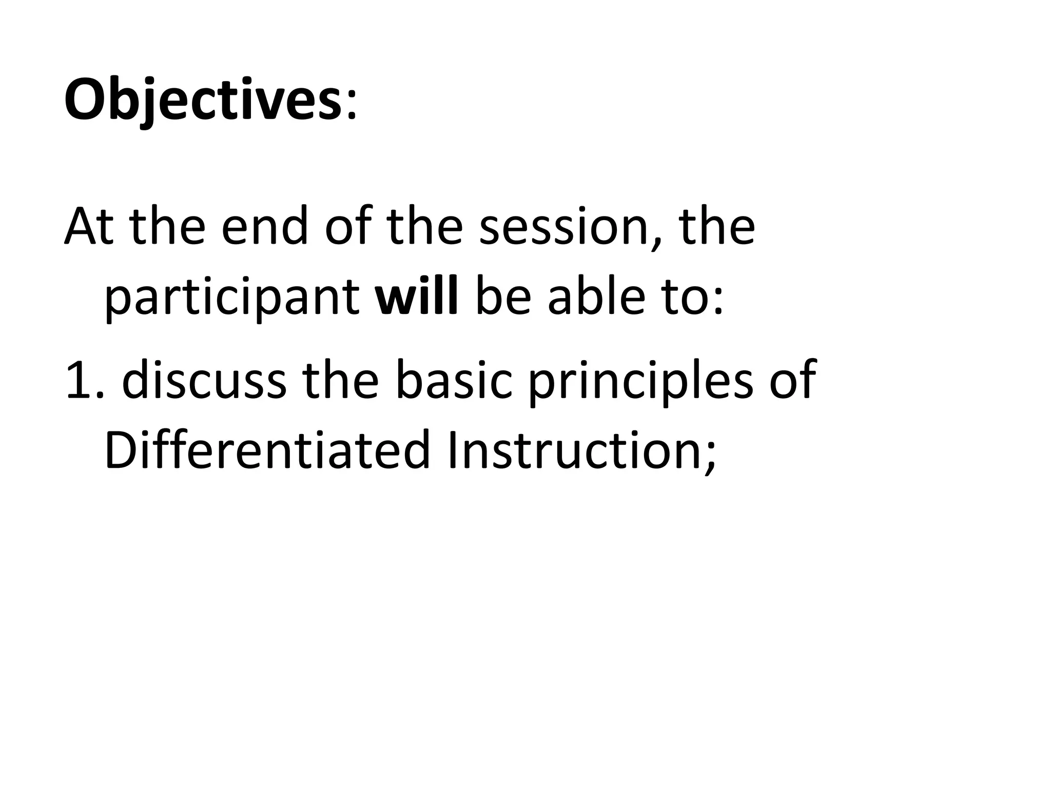 Objectives:
At the end of the session, the
participant will be able to:
1. discuss the basic principles of
Differentiated Instruction;
 