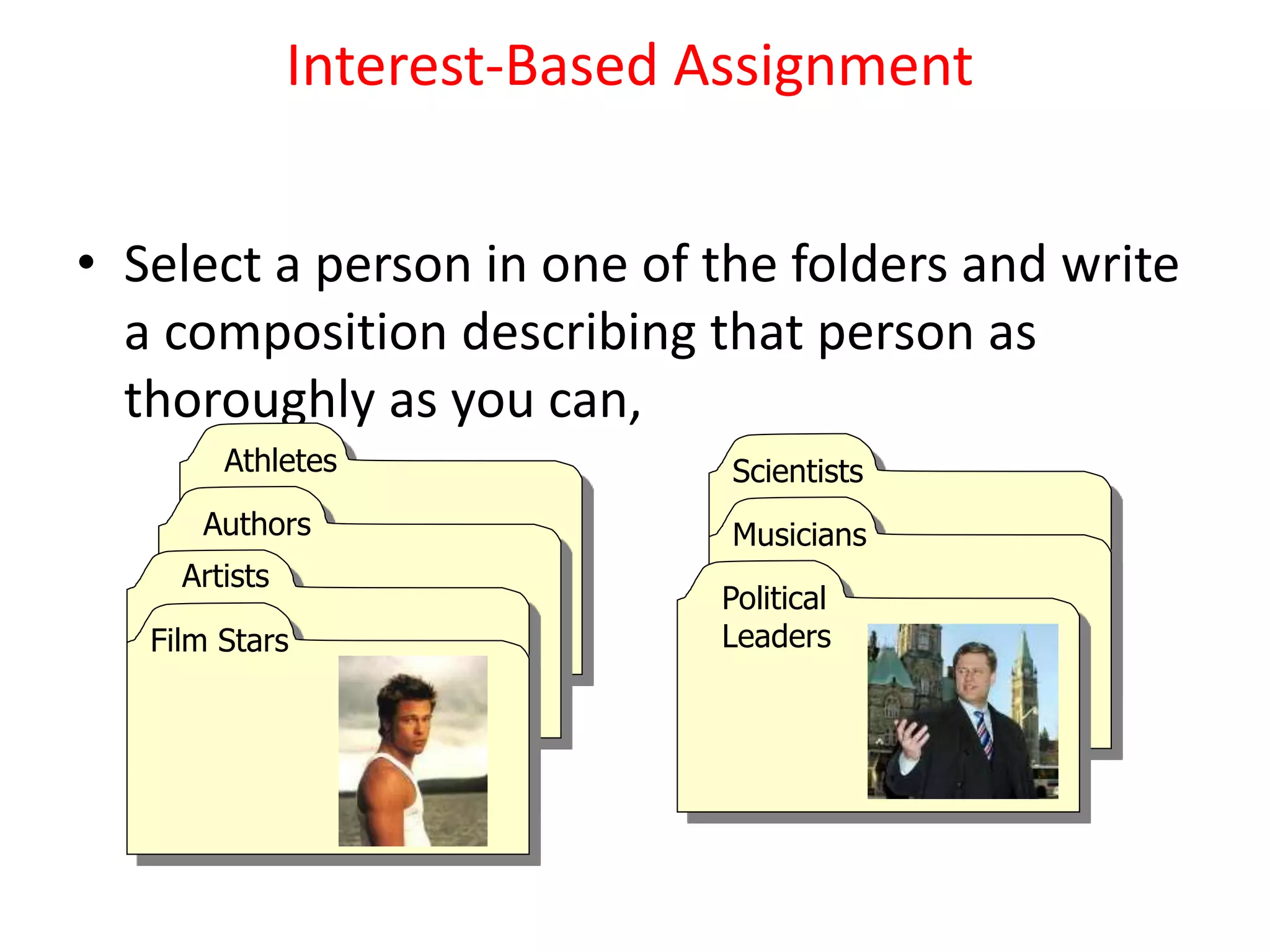 Interest-Based Assignment
• Select a person in one of the folders and write
a composition describing that person as
thoroughly as you can,
Athletes
Authors
Artists
Film Stars
Scientists
Musicians
Political
Leaders
 