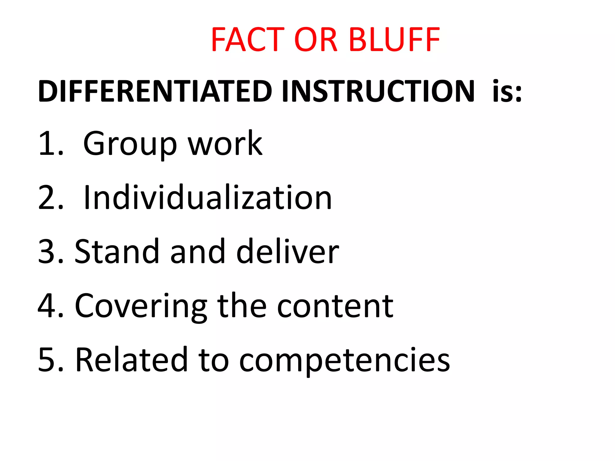 FACT OR BLUFF
DIFFERENTIATED INSTRUCTION is:
1. Group work
2. Individualization
3. Stand and deliver
4. Covering the content
5. Related to competencies
 
