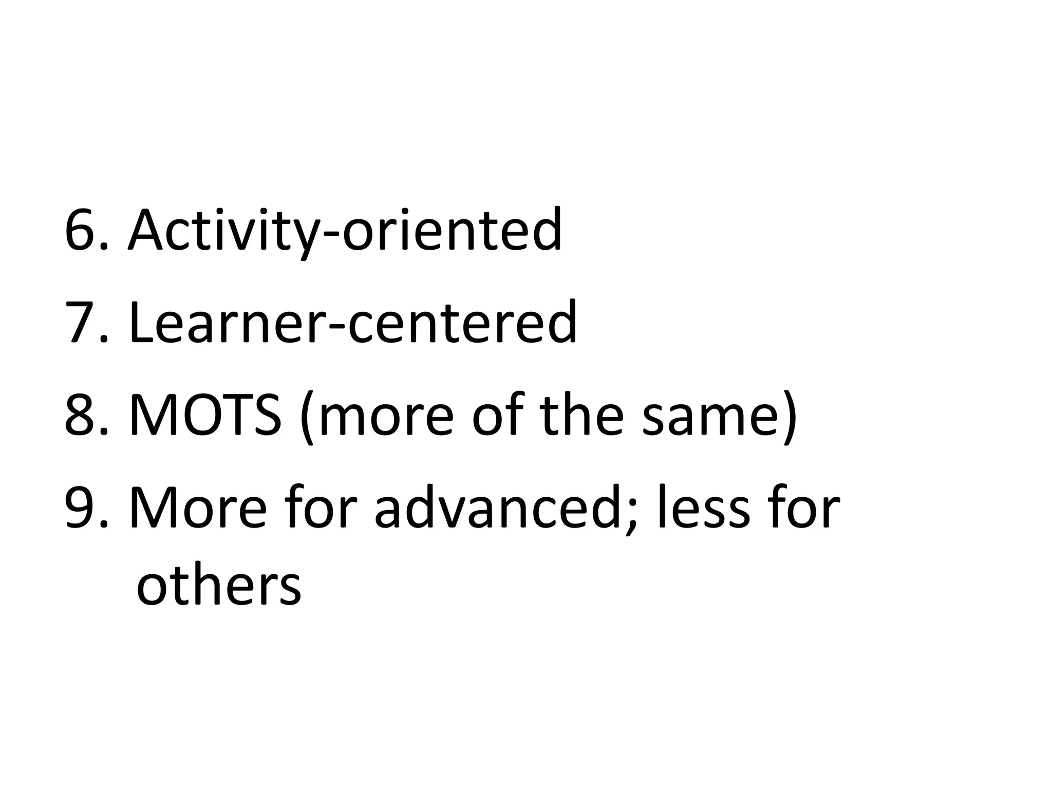 6. Activity-oriented
7. Learner-centered
8. MOTS (more of the same)
9. More for advanced; less for
others
 