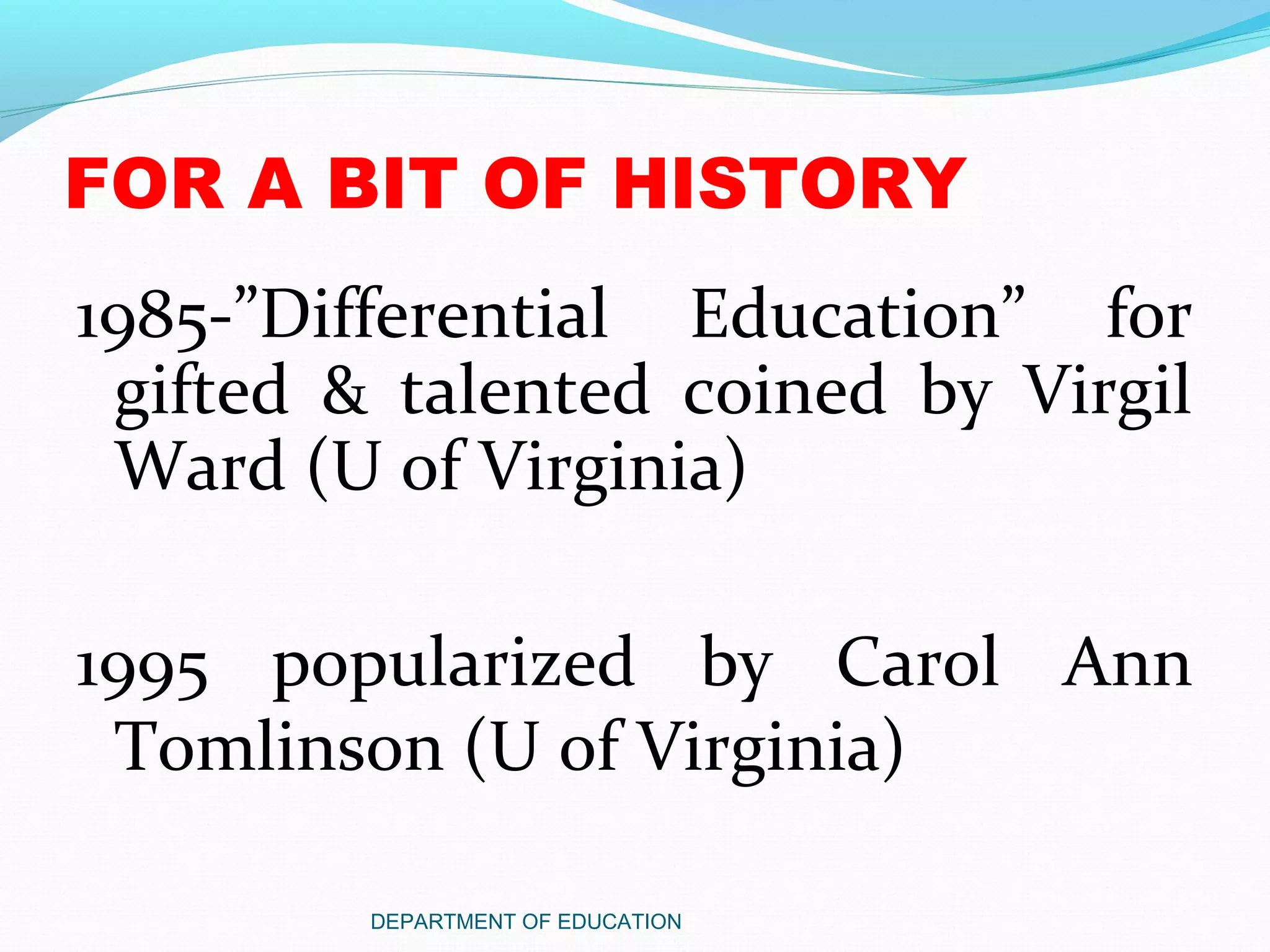 1985-”Differential Education” for
gifted & talented coined by Virgil
Ward (U of Virginia)
1995 popularized by Carol Ann
Tomlinson (U of Virginia)
DEPARTMENT OF EDUCATION
FOR A BIT OF HISTORY
 