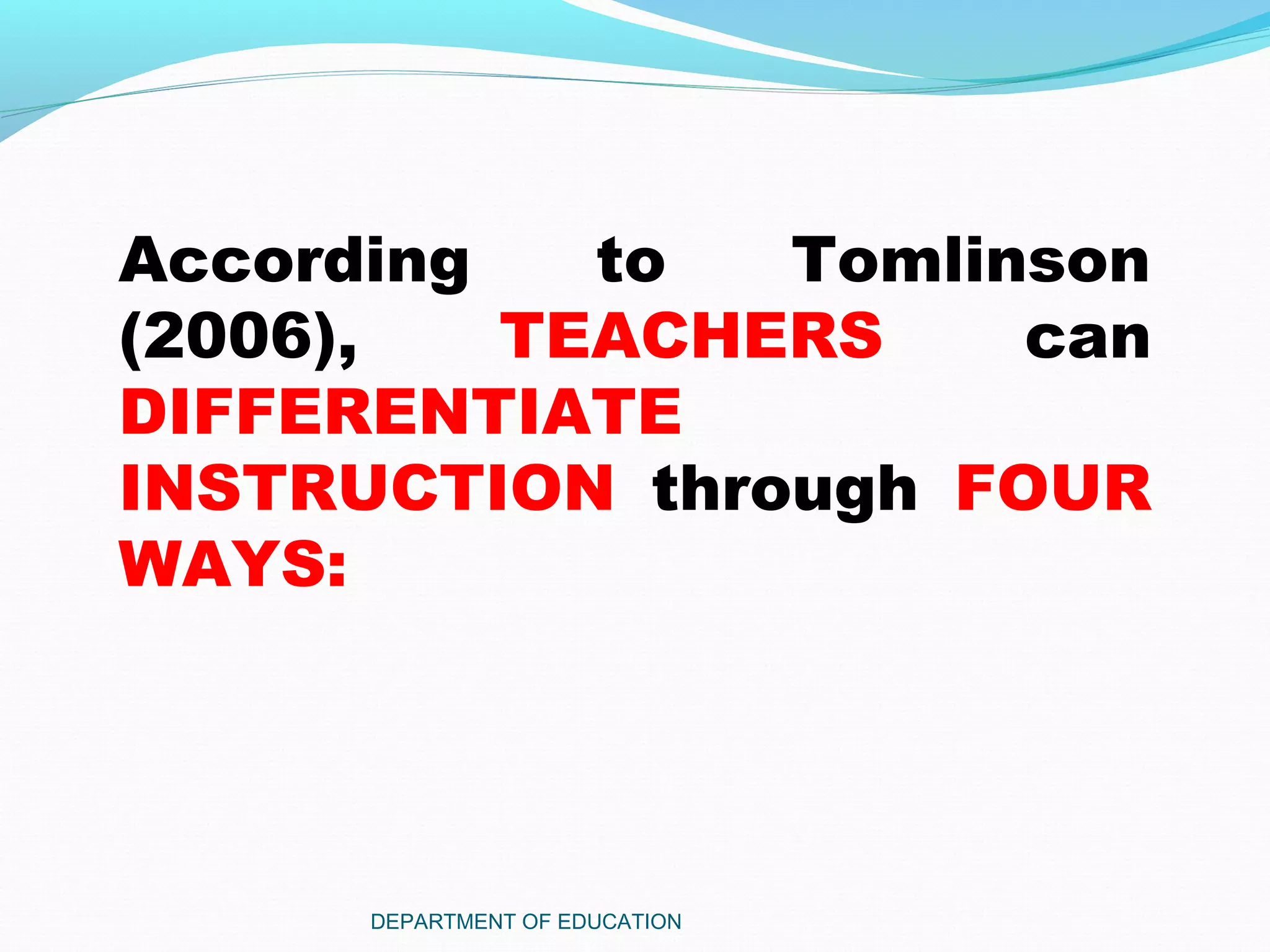 DEPARTMENT OF EDUCATION
According to Tomlinson
(2006), TEACHERS can
DIFFERENTIATE
INSTRUCTION through FOUR
WAYS:
 