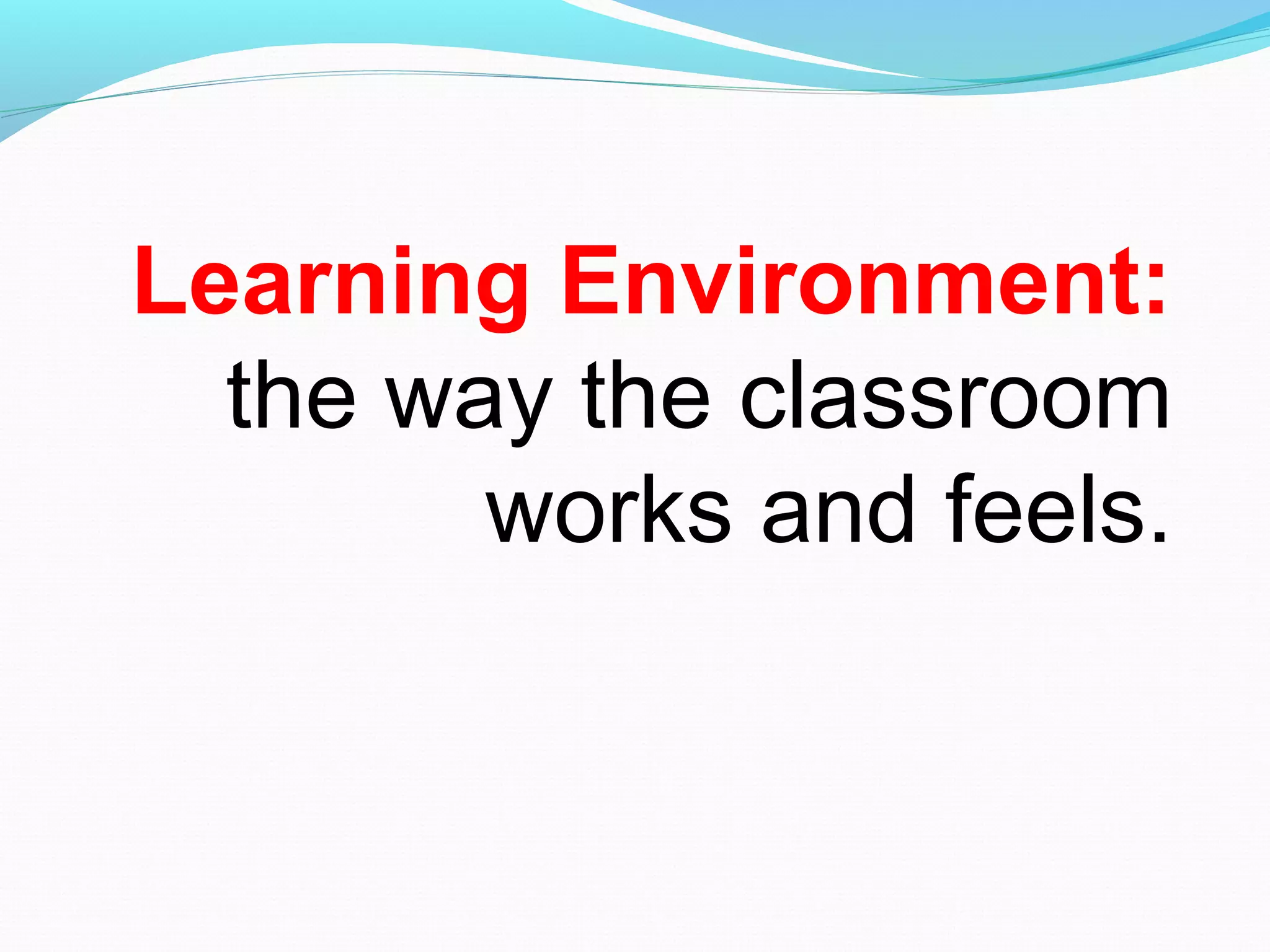 Learning Environment:
the way the classroom
works and feels.
 