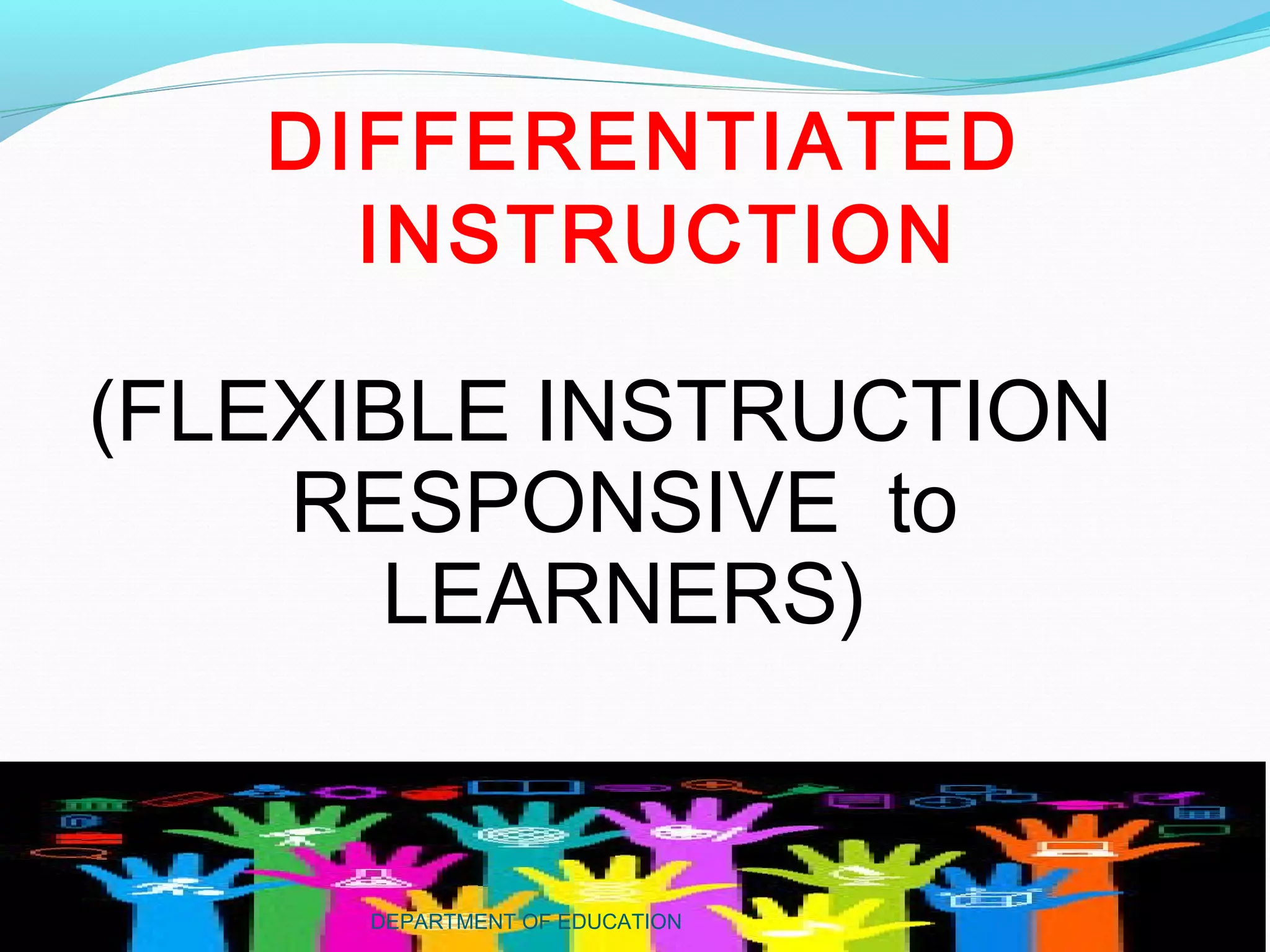 (FLEXIBLE INSTRUCTION
RESPONSIVE to
LEARNERS)
DIFFERENTIATED
INSTRUCTION
DEPARTMENT OF EDUCATION
 
