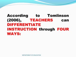 DEPARTMENT OF EDUCATION
According to Tomlinson
(2006), TEACHERS can
DIFFERENTIATE
INSTRUCTION through FOUR
WAYS:
 