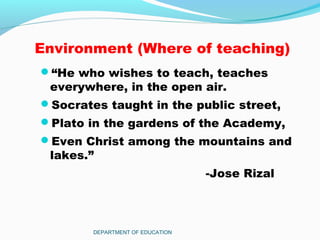 Environment (Where of teaching)
“He who wishes to teach, teaches
everywhere, in the open air.
Socrates taught in the public street,
Plato in the gardens of the Academy,
Even Christ among the mountains and
lakes.”
-Jose Rizal
DEPARTMENT OF EDUCATION
 