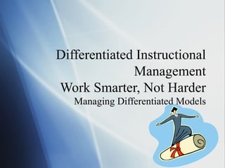 Differentiated Instructional Management Work Smarter, Not Harder Managing Differentiated Models 