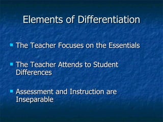 Elements of Differentiation The Teacher Focuses on the Essentials The Teacher Attends to Student Differences Assessment and Instruction are Inseparable 